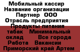 Мобильный кассир › Название организации ­ Партнер, ООО › Отрасль предприятия ­ Продукты питания, табак › Минимальный оклад ­ 1 - Все города Работа » Вакансии   . Приморский край,Артем г.